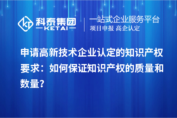 申请高新技术企业认定的知识产权要求:如何保证知识产权的质量和数量?