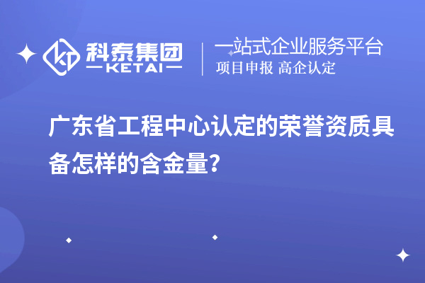 广东省工程中心认定的荣誉资质具备怎样的含金量?