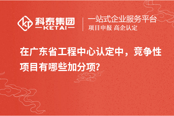 在广东省工程中心认定中,竞争性项目有哪些加分项?