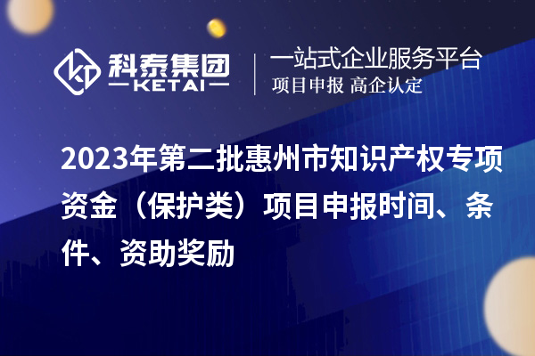 2023年第二批惠州市知识产权专项资金(保护类)项目申报时间、条件、资助奖励