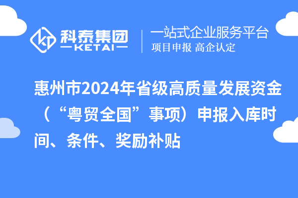 惠州市2024年省级高质量发展资金(“粤贸全国”事项)申报入库时间、条件、奖励补贴