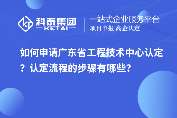 如何申请广东省工程技术中心认定?认定流程的步骤有哪些?