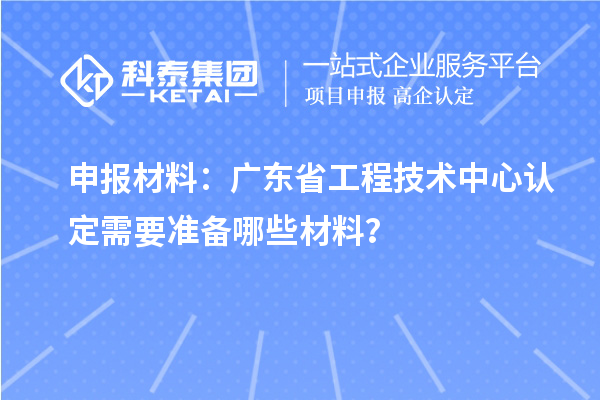 申报材料:广东省工程技术中心认定需要准备哪些材料?