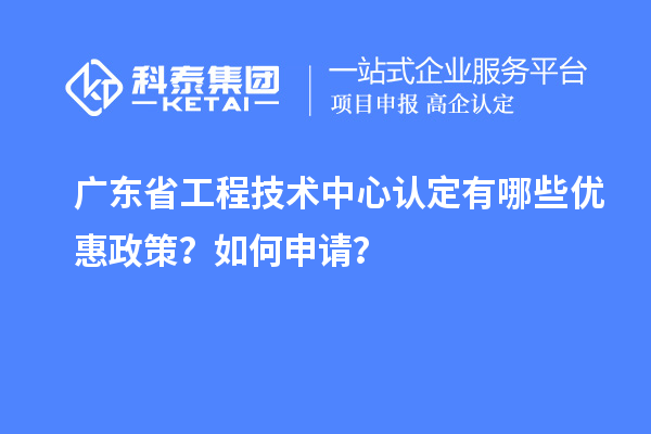 广东省工程技术中心认定有哪些优惠政策?如何申请?