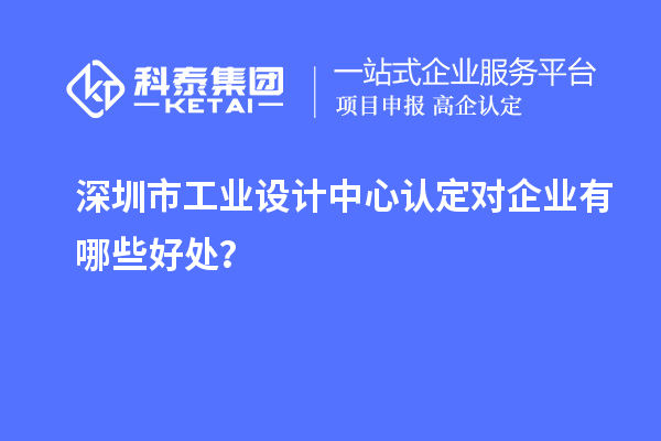 深圳市工业设计中心认定对企业有哪些好处?