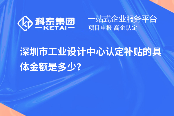 深圳市工业设计中心认定补贴的具体金额是多少?