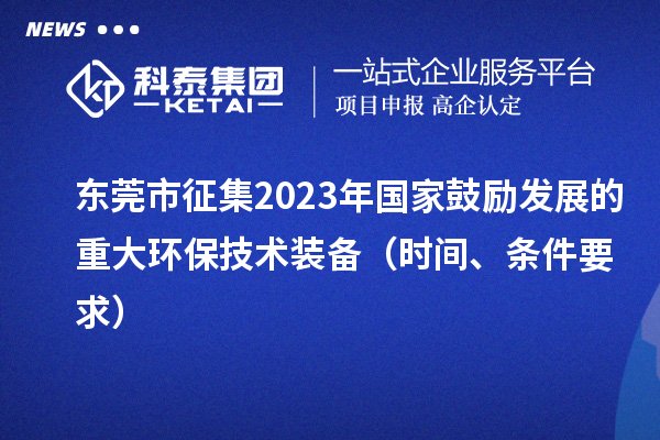 东莞市征集2023年国家鼓励发展的重大环保技术装备(时间、条件要求)