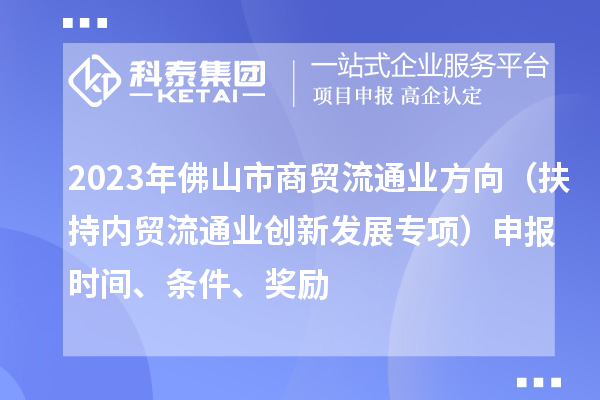 2023年佛山市商贸流通业方向(扶持内贸流通业创新发展专项)申报时间、条件、奖励