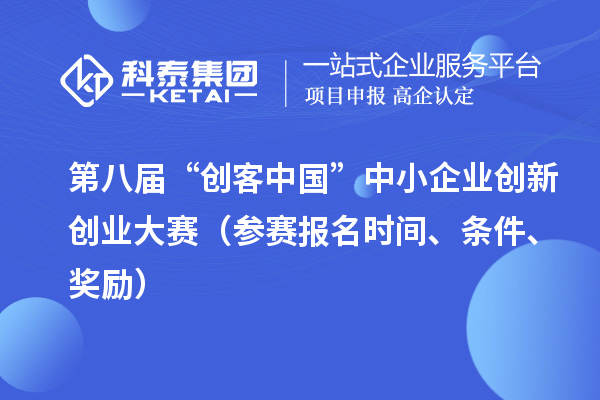 第八届“创客中国”中小企业创新创业大赛(参赛报名时间、条件、奖励)