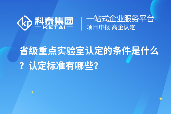 省级重点实验室认定的条件是什么?认定标准有哪些?