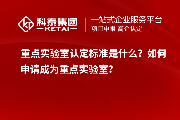 重点实验室认定标准是什么?如何申请成为重点实验室?