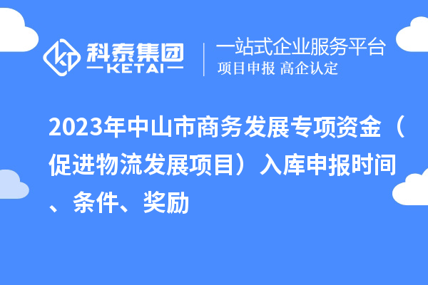 2023年中山市商务发展专项资金(促进物流发展项目)入库申报时间、条件、奖励