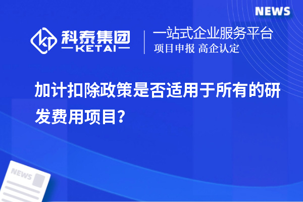加计扣除政策是否适用于所有的研发费用项目?
