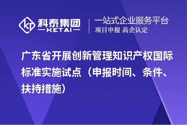 广东省开展创新管理知识产权国际标准实施试点(申报时间、条件、扶持措施)