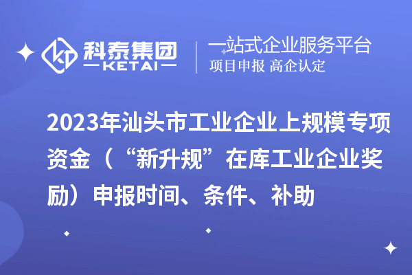 2023年汕头市工业企业上规模专项资金(“新升规”在库工业企业奖励)申报时间、条件、补助
