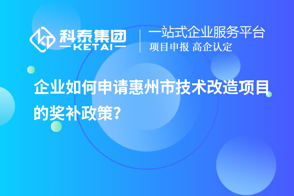 企业如何申请惠州市技术改造项目的奖补政策?
