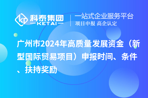 广州市2024年高质量发展资金(新型国际贸易项目)申报时间、条件、扶持奖励