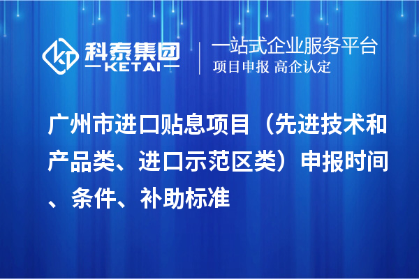 广州市进口贴息项目(先进技术和产品类、进口示范区类)申报时间、条件、补助标准