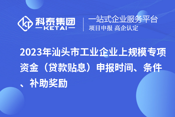 2023年汕头市工业企业上规模专项资金(贷款贴息)申报时间、条件、补助奖励
