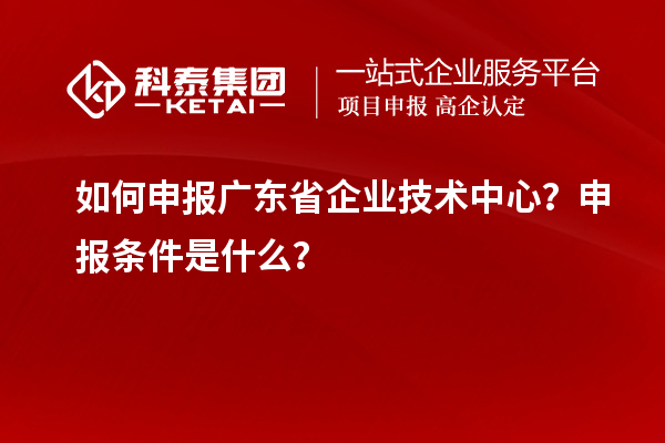 如何申报广东省企业技术中心?申报条件是什么?