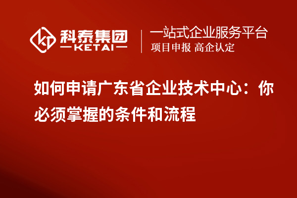如何申请广东省企业技术中心:你必须掌握的条件和流程