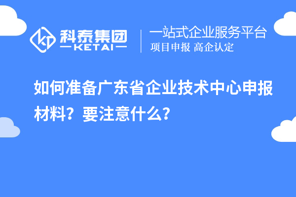 如何准备广东省企业技术中心申报材料?要注意什么?