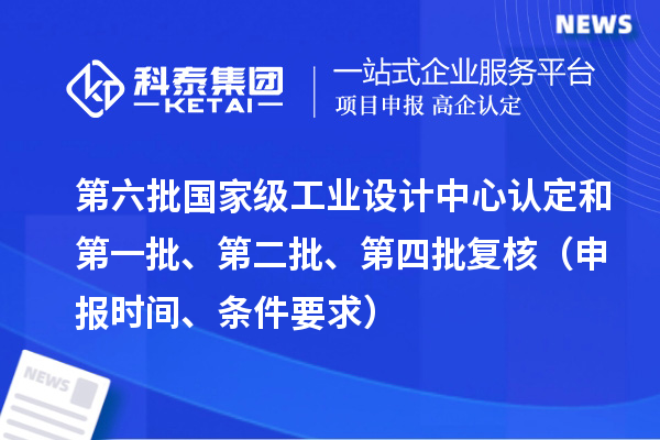 第六批国家级工业设计中心认定和第一批、第二批、第四批复核(申报时间、条件要求)
