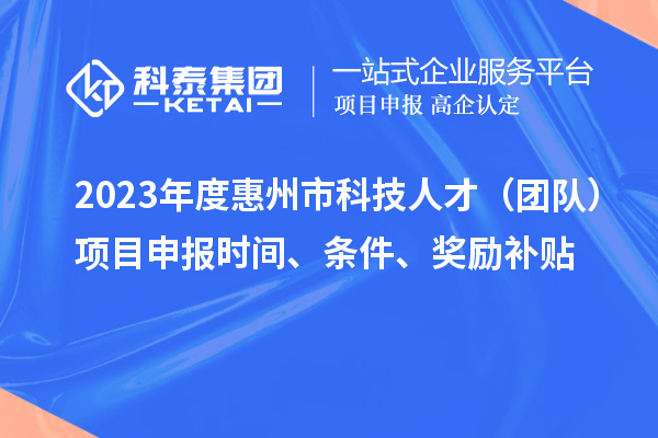 2023年度惠州市科技人才(团队)项目申报时间、条件、奖励补贴