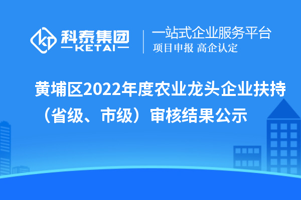 黄埔区2022年度农业龙头企业扶持(省级、市级)审核结果公示