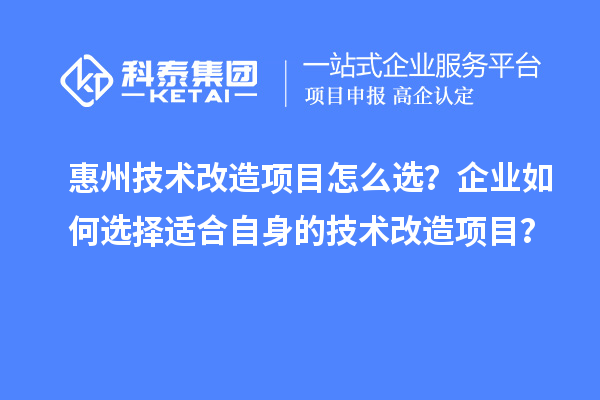 惠州技术改造项目怎么选?企业如何选择适合自身的技术改造项目?