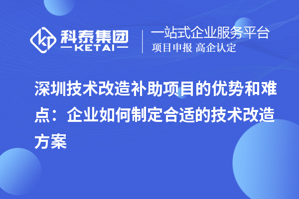 深圳技术改造补助项目的优势和难点:企业如何制定合适的技术改造方案