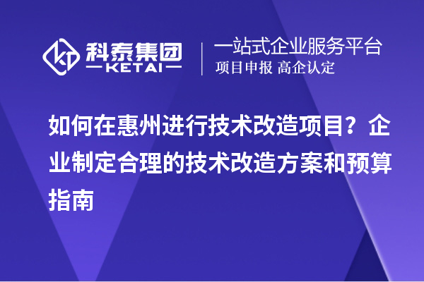 如何在惠州进行技术改造项目?企业制定合理的技术改造方案和预算指南