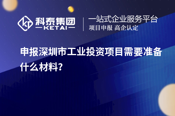 申报深圳市工业投资项目需要准备什么材料?