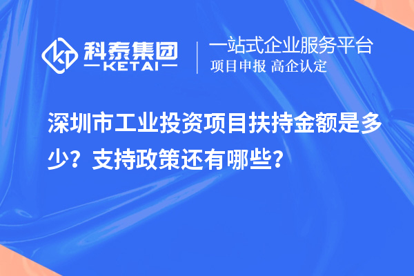 深圳市工业投资项目扶持金额是多少?支持政策还有哪些?