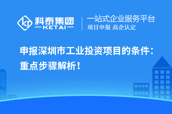 申报深圳市工业投资项目的条件:重点步骤解析!
