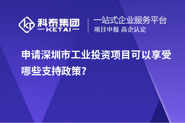 申请深圳市工业投资项目可以享受哪些支持政策?