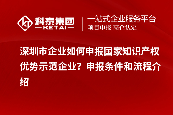 深圳市企业如何申报国家知识产权优势示范企业?申报条件和流程介绍