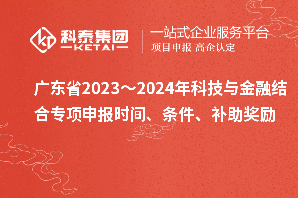 广东省2023~2024年科技与金融结合专项申报时间、条件、补助奖励