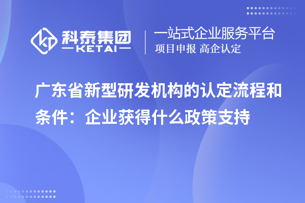 广东省新型研发机构的认定流程和条件:企业获得什么政策支持