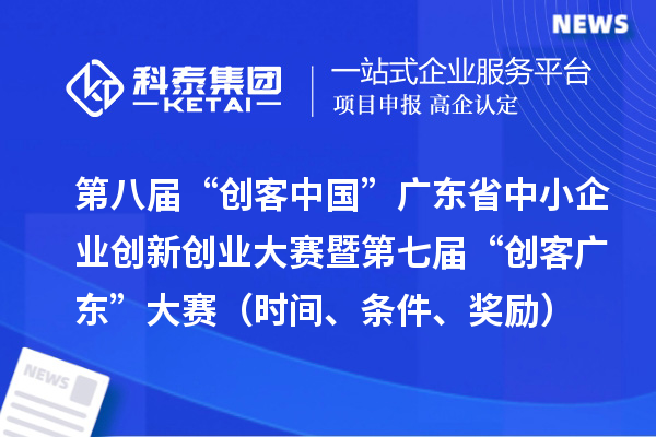 第八届“创客中国”广东省中小企业创新创业大赛暨第七届“创客广东”大赛(时间、条件、奖励)