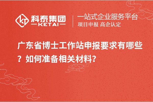 广东省博士工作站申报要求有哪些?如何准备相关材料?