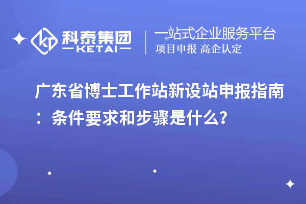 广东省博士工作站新设站申报指南:条件要求和步骤是什么?