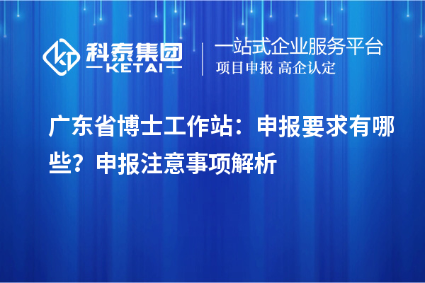 广东省博士工作站:申报要求有哪些?申报注意事项解析