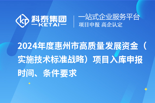 2024年度惠州市高质量发展资金(实施技术标准战略)项目入库申报时间、条件要求