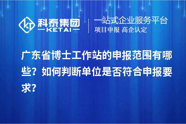 广东省博士工作站的申报范围有哪些?如何判断单位是否符合申报要求?