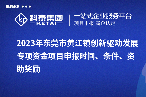 2023年东莞市黄江镇创新驱动发展专项资金项目申报时间、条件、资助奖励