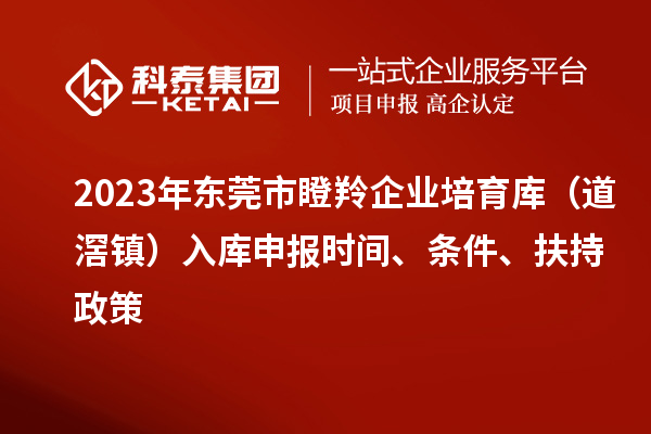 2023年东莞市瞪羚企业培育库(道滘镇)入库申报时间、条件、扶持政策