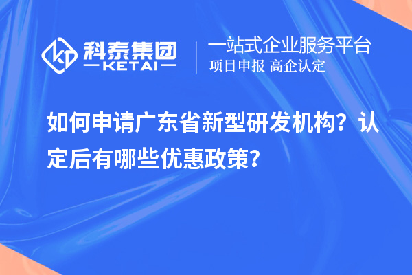 如何申请广东省新型研发机构?认定后有哪些优惠政策?