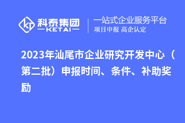 2023年汕尾市企业研究开发中心(第二批)申报时间、条件、补助奖励