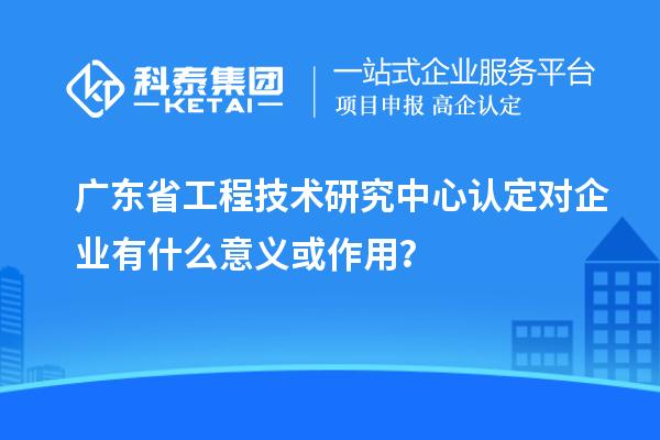 <a href=//jiuyouhuitech.com/fuwu/gongchengzhongxin.html target=_blank class=infotextkey>广东省工程技术研究中心</a>认定对企业有什么意义或作用?